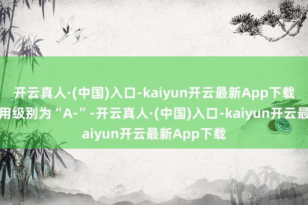 开云真人·(中国)入口-kaiyun开云最新App下载宏图转债信用级别为“A-”-开云真人·(中国)入口-kaiyun开云最新App下载