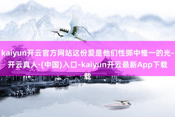 kaiyun开云官方网站这份爱是他们性掷中惟一的光-开云真人·(中国)入口-kaiyun开云最新App下载