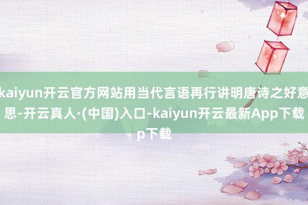 kaiyun开云官方网站用当代言语再行讲明唐诗之好意思-开云真人·(中国)入口-kaiyun开云最新App下载