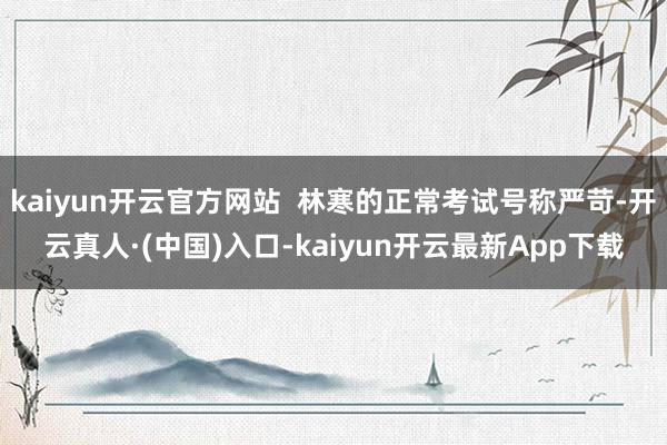 kaiyun开云官方网站  林寒的正常考试号称严苛-开云真人·(中国)入口-kaiyun开云最新App下载