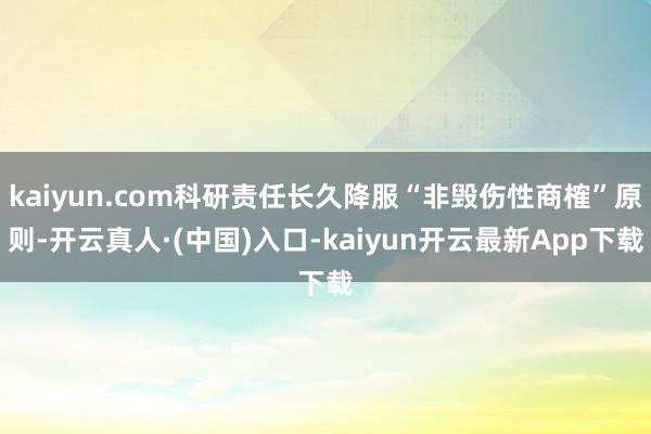 kaiyun.com科研责任长久降服“非毁伤性商榷”原则-开云真人·(中国)入口-kaiyun开云最新App下载