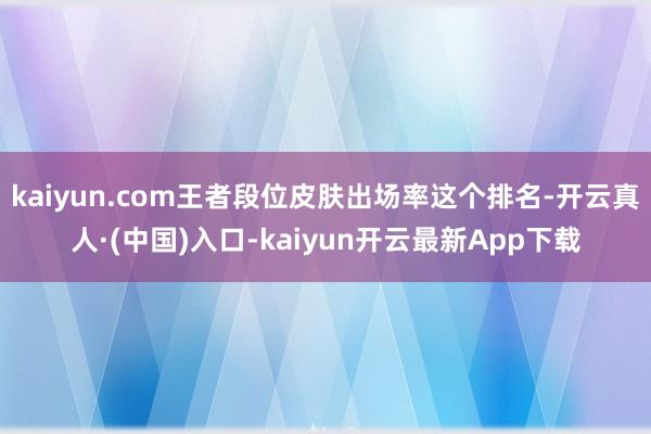 kaiyun.com王者段位皮肤出场率这个排名-开云真人·(中国)入口-kaiyun开云最新App下载