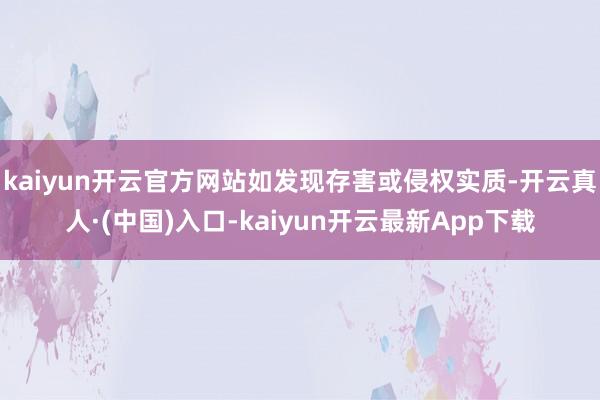 kaiyun开云官方网站如发现存害或侵权实质-开云真人·(中国)入口-kaiyun开云最新App下载