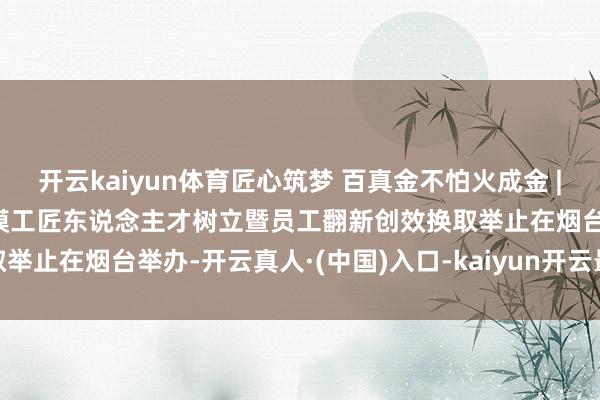 开云kaiyun体育匠心筑梦 百真金不怕火成金 | 中国机械冶金建材工会劳模工匠东说念主才树立暨员工翻新创效换取举止在烟台举办-开云真人·(中国)入口-kaiyun开云最新App下载