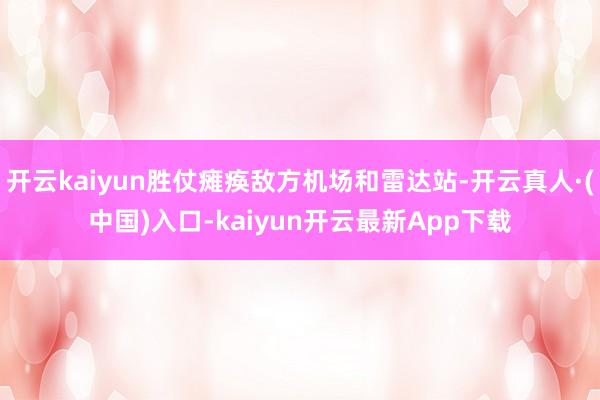 开云kaiyun胜仗瘫痪敌方机场和雷达站-开云真人·(中国)入口-kaiyun开云最新App下载