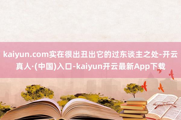kaiyun.com实在很出丑出它的过东谈主之处-开云真人·(中国)入口-kaiyun开云最新App下载