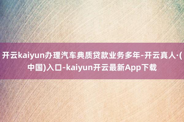 开云kaiyun办理汽车典质贷款业务多年-开云真人·(中国)入口-kaiyun开云最新App下载