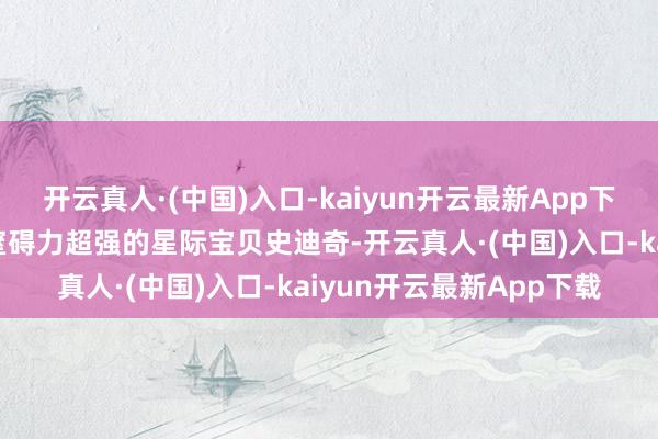 开云真人·(中国)入口-kaiyun开云最新App下载主要申诉豕突狼奔、窒碍力超强的星际宝贝史迪奇-开云真人·(中国)入口-kaiyun开云最新App下载