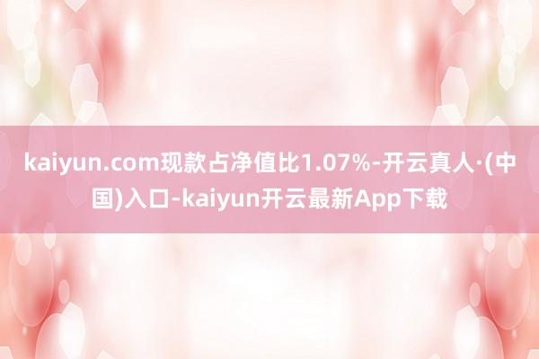 kaiyun.com现款占净值比1.07%-开云真人·(中国)入口-kaiyun开云最新App下载