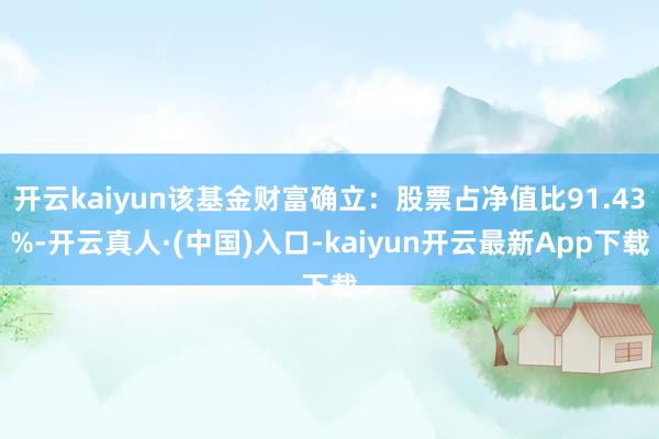 开云kaiyun该基金财富确立：股票占净值比91.43%-开云真人·(中国)入口-kaiyun开云最新App下载