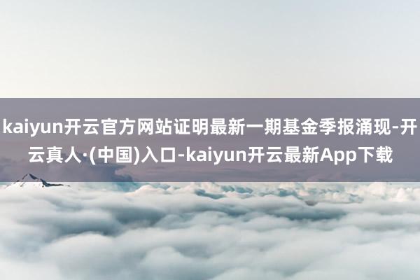 kaiyun开云官方网站证明最新一期基金季报涌现-开云真人·(中国)入口-kaiyun开云最新App下载