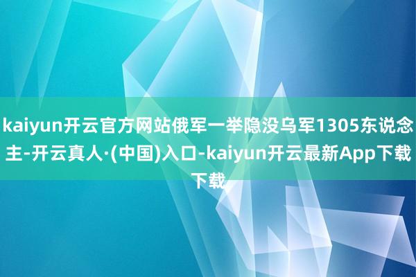 kaiyun开云官方网站俄军一举隐没乌军1305东说念主-开云真人·(中国)入口-kaiyun开云最新App下载