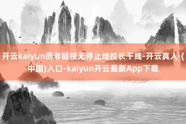 开云kaiyun而非链接无停止地拉长干线-开云真人·(中国)入口-kaiyun开云最新App下载