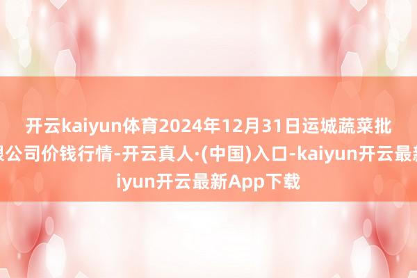 开云kaiyun体育2024年12月31日运城蔬菜批发市集有限公司价钱行情-开云真人·(中国)入口-kaiyun开云最新App下载