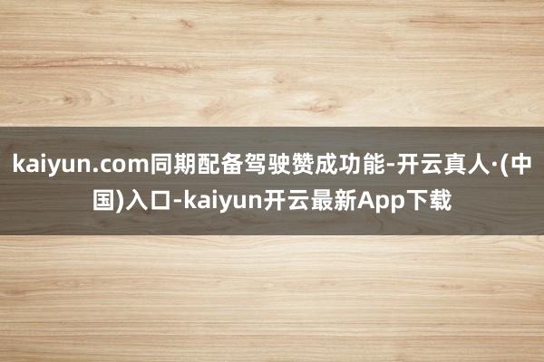 kaiyun.com同期配备驾驶赞成功能-开云真人·(中国)入口-kaiyun开云最新App下载