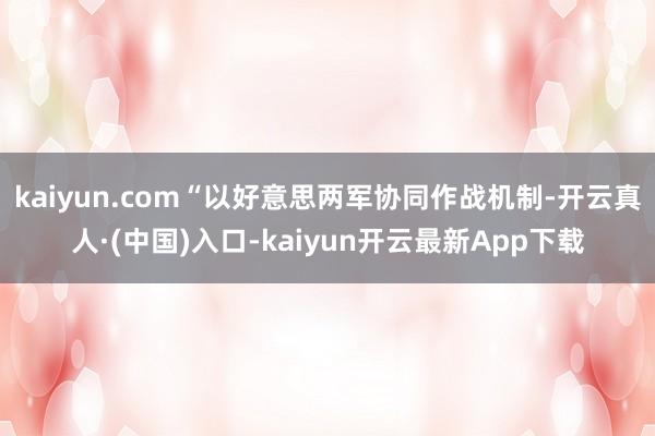 kaiyun.com“以好意思两军协同作战机制-开云真人·(中国)入口-kaiyun开云最新App下载