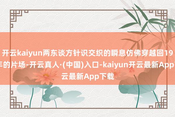 开云kaiyun两东谈方针识交织的瞬息仿佛穿越回1992年的片场-开云真人·(中国)入口-kaiyun开云最新App下载