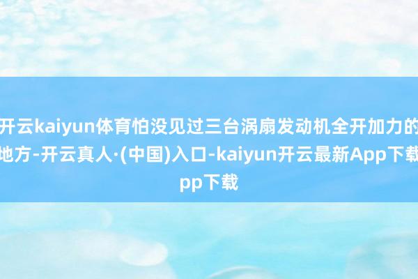 开云kaiyun体育怕没见过三台涡扇发动机全开加力的地方-开云真人·(中国)入口-kaiyun开云最新App下载