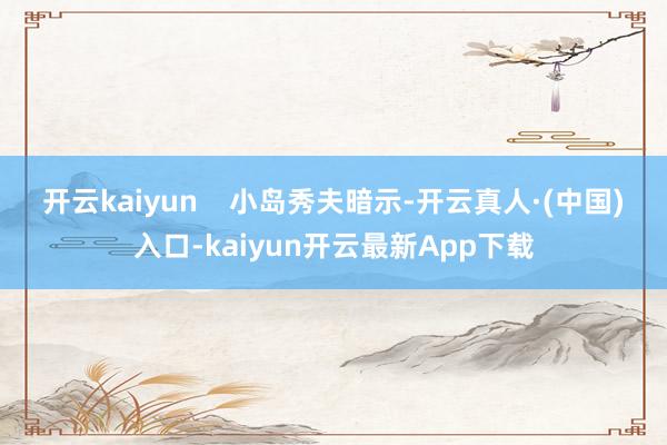 开云kaiyun    　　小岛秀夫暗示-开云真人·(中国)入口-kaiyun开云最新App下载