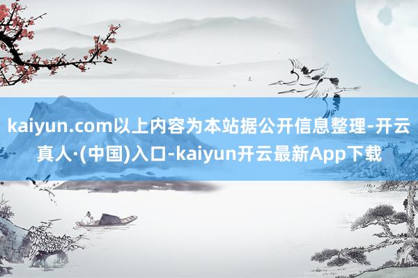kaiyun.com以上内容为本站据公开信息整理-开云真人·(中国)入口-kaiyun开云最新App下载