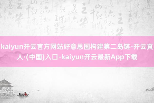 kaiyun开云官方网站好意思国构建第二岛链-开云真人·(中国)入口-kaiyun开云最新App下载