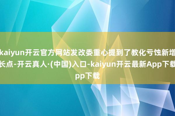 kaiyun开云官方网站发改委重心提到了教化亏蚀新增长点-开云真人·(中国)入口-kaiyun开云最新App下载