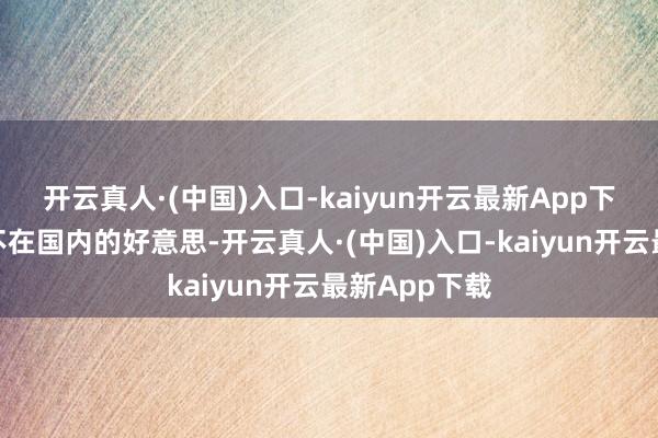 开云真人·(中国)入口-kaiyun开云最新App下载相片有种不在国内的好意思-开云真人·(中国)入口-kaiyun开云最新App下载