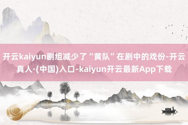 开云kaiyun剧组减少了“黄队”在剧中的戏份-开云真人·(中国)入口-kaiyun开云最新App下载
