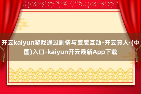 开云kaiyun游戏通过剧情与变装互动-开云真人·(中国)入口-kaiyun开云最新App下载