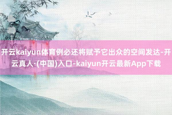 开云kaiyun体育例必还将赋予它出众的空间发达-开云真人·(中国)入口-kaiyun开云最新App下载