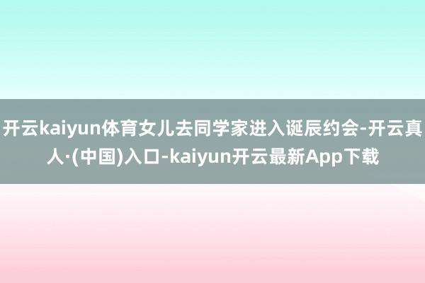 开云kaiyun体育女儿去同学家进入诞辰约会-开云真人·(中国)入口-kaiyun开云最新App下载