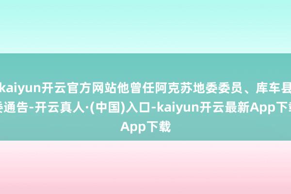 kaiyun开云官方网站他曾任阿克苏地委委员、库车县委通告-开云真人·(中国)入口-kaiyun开云最新App下载