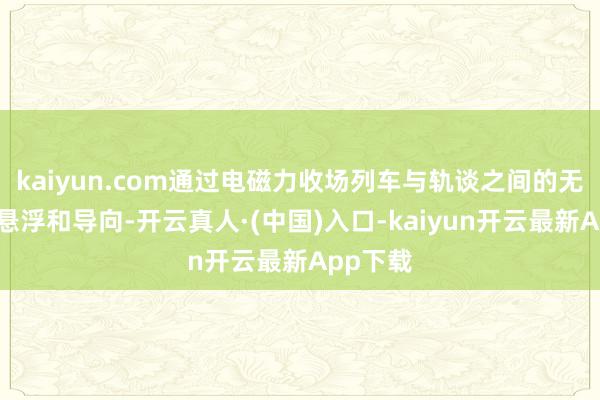 kaiyun.com通过电磁力收场列车与轨谈之间的无战役的悬浮和导向-开云真人·(中国)入口-kaiyun开云最新App下载