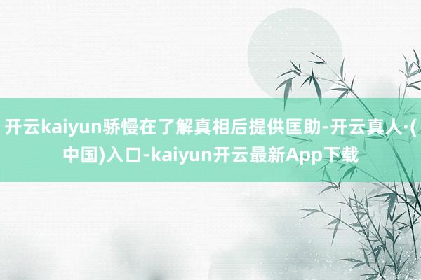 开云kaiyun骄慢在了解真相后提供匡助-开云真人·(中国)入口-kaiyun开云最新App下载