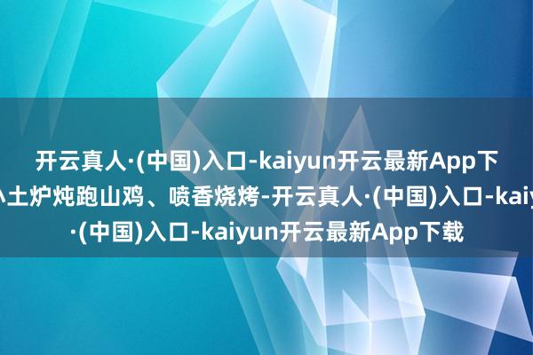 开云真人·(中国)入口-kaiyun开云最新App下载野趣午餐不错品味小土炉炖跑山鸡、喷香烧烤-开云真人·(中国)入口-kaiyun开云最新App下载