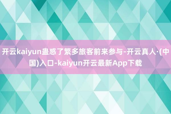开云kaiyun蛊惑了繁多旅客前来参与-开云真人·(中国)入口-kaiyun开云最新App下载