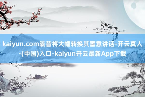 kaiyun.com曩昔将大幅转换其蓄意讲话-开云真人·(中国)入口-kaiyun开云最新App下载