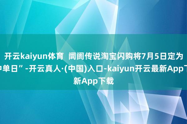开云kaiyun体育  阛阓传说淘宝闪购将7月5日定为“冲单日”-开云真人·(中国)入口-kaiyun开云最新App下载
