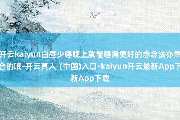 开云kaiyun白昼少睡晚上就能睡得更好的念念法亦然不合的哦-开云真人·(中国)入口-kaiyun开云最新App下载