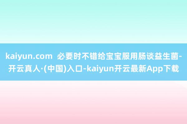 kaiyun.com  必要时不错给宝宝服用肠谈益生菌-开云真人·(中国)入口-kaiyun开云最新App下载