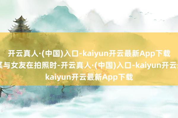 开云真人·(中国)入口-kaiyun开云最新App下载22岁的闫某某与女友在拍照时-开云真人·(中国)入口-kaiyun开云最新App下载