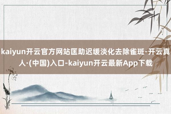 kaiyun开云官方网站匡助迟缓淡化去除雀斑-开云真人·(中国)入口-kaiyun开云最新App下载