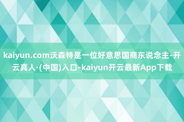 kaiyun.com沃森特是一位好意思国商东说念主-开云真人·(中国)入口-kaiyun开云最新App下载