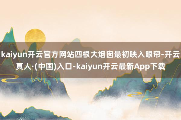 kaiyun开云官方网站四根大烟囱最初映入眼帘-开云真人·(中国)入口-kaiyun开云最新App下载