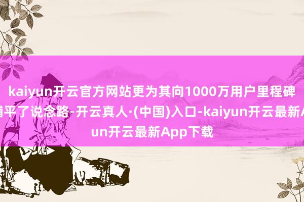kaiyun开云官方网站更为其向1000万用户里程碑的冲刺铺平了说念路-开云真人·(中国)入口-kaiyun开云最新App下载
