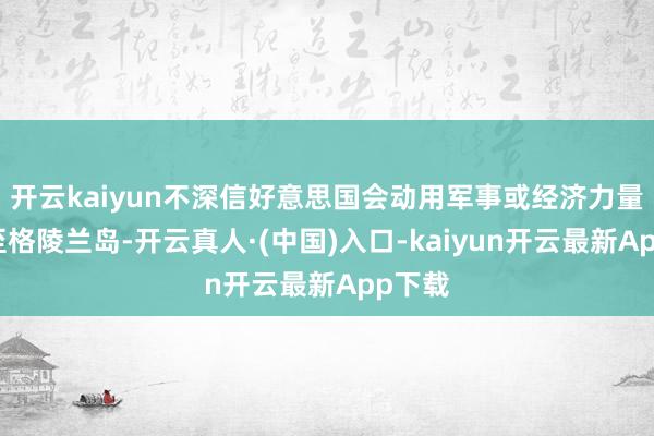 开云kaiyun不深信好意思国会动用军事或经济力量来截至格陵兰岛-开云真人·(中国)入口-kaiyun开云最新App下载