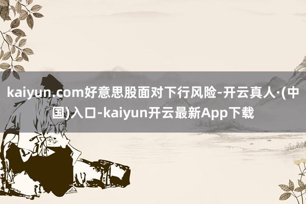 kaiyun.com好意思股面对下行风险-开云真人·(中国)入口-kaiyun开云最新App下载