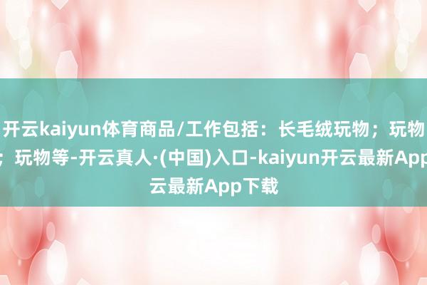 开云kaiyun体育商品/工作包括：长毛绒玩物；玩物娃娃；玩物等-开云真人·(中国)入口-kaiyun开云最新App下载