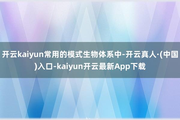 开云kaiyun常用的模式生物体系中-开云真人·(中国)入口-kaiyun开云最新App下载