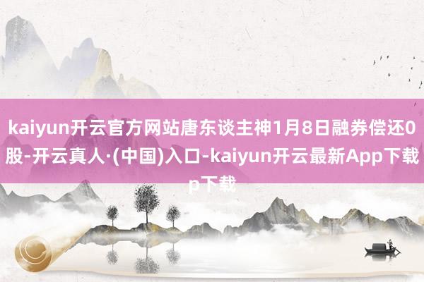 kaiyun开云官方网站唐东谈主神1月8日融券偿还0股-开云真人·(中国)入口-kaiyun开云最新App下载
